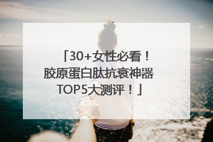 30+女性必看！胶原蛋白肽抗衰神器TOP5大测评！