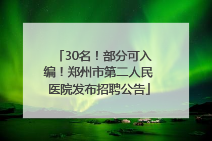 30名！部分可入编！郑州市第二人民医院发布招聘公告
