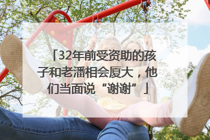 32年前受资助的孩子和老潘相会厦大，他们当面说“谢谢”