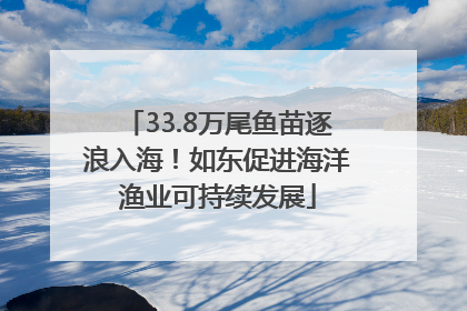 33.8万尾鱼苗逐浪入海！如东促进海洋渔业可持续发展