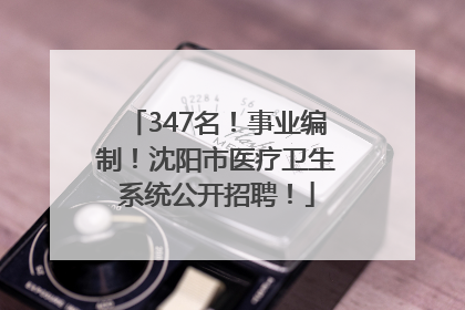 347名！事业编制！沈阳市医疗卫生系统公开招聘！