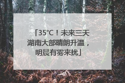 35℃！未来三天湖南大部晴朗升温，明晨有雾来扰
