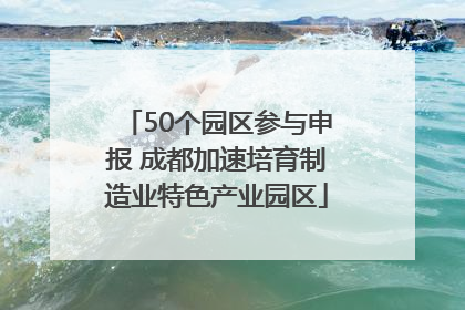 50个园区参与申报 成都加速培育制造业特色产业园区