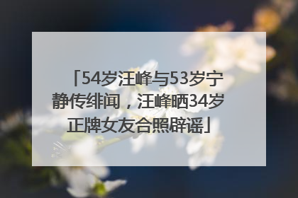 54岁汪峰与53岁宁静传绯闻，汪峰晒34岁正牌女友合照辟谣