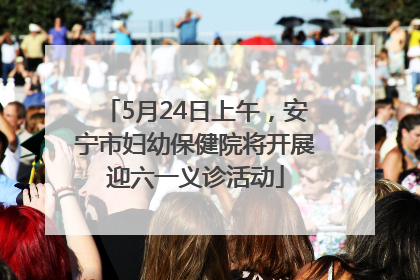 5月24日上午，安宁市妇幼保健院将开展迎六一义诊活动