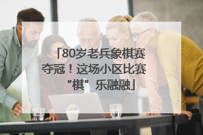 80岁老兵象棋赛夺冠！这场小区比赛“棋”乐融融