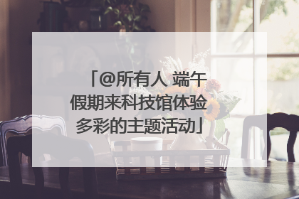 @所有人 端午假期来科技馆体验多彩的主题活动