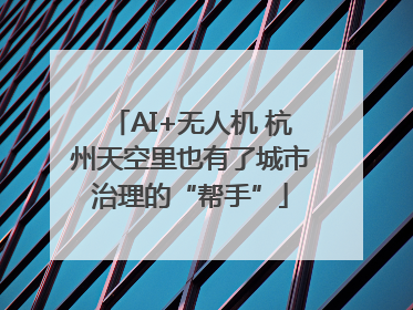 AI+无人机 杭州天空里也有了城市治理的“帮手”