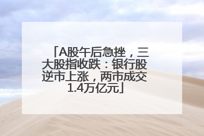 A股午后急挫，三大股指收跌：银行股逆市上涨，两市成交1.4万亿元