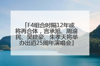 F4组合时隔12年或将再合体，言承旭、周渝民、吴建豪、朱孝天将举办出道25周年演唱会